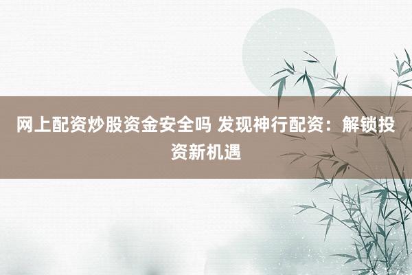 网上配资炒股资金安全吗 发现神行配资:解锁投资新机遇