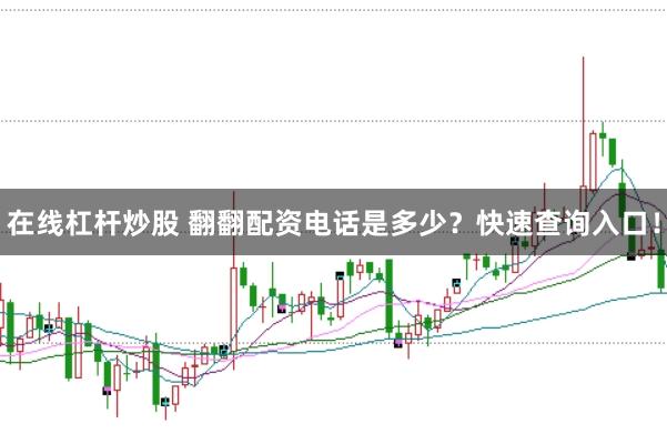 在线杠杆炒股 翻翻配资电话是多少?快速查询入口!