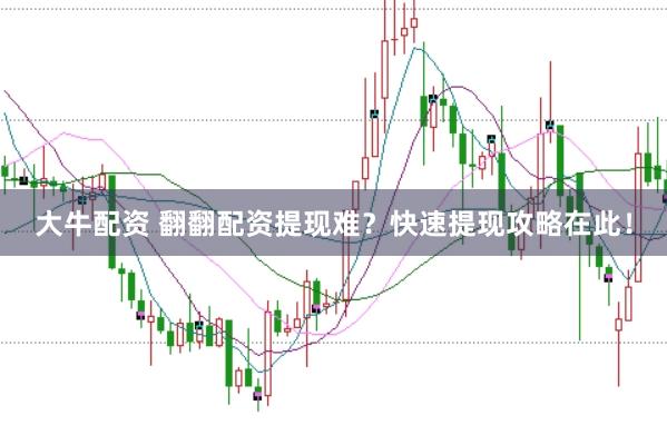 大牛配资 翻翻配资提现难?快速提现攻略在此!