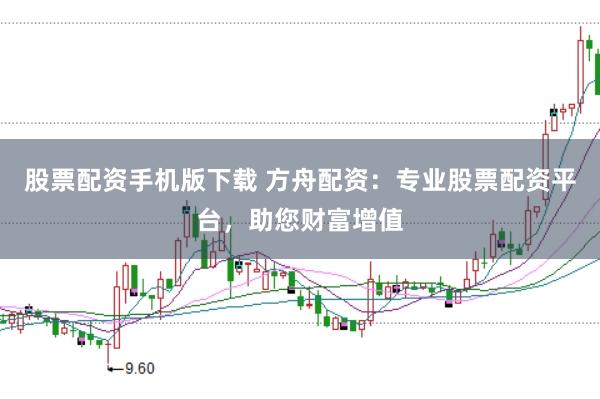 股票配资手机版下载 方舟配资：专业股票配资平台，助您财富增值