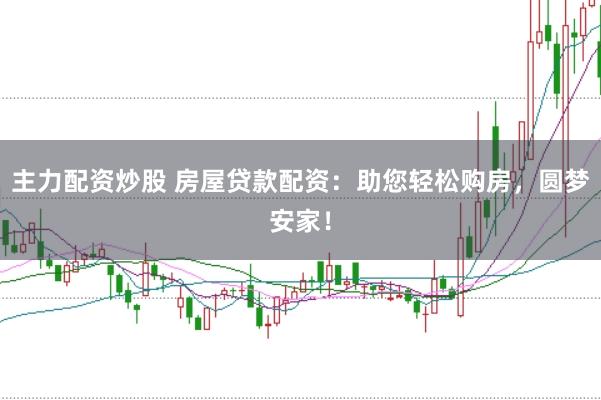 主力配资炒股 房屋贷款配资:助您轻松购房,圆梦安家!