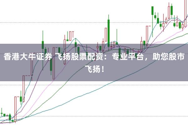 香港大牛证券 飞扬股票配资:专业平台,助您股市飞扬!
