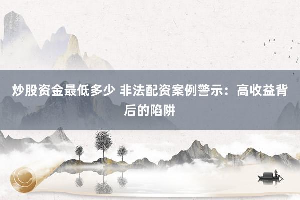 炒股资金最低多少 非法配资案例警示:高收益背后的陷阱