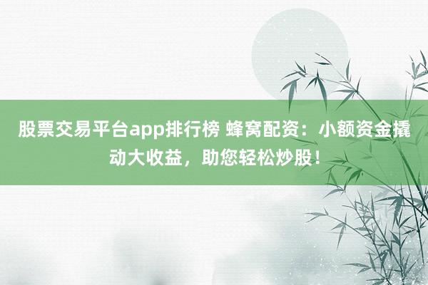 股票交易平台app排行榜 蜂窝配资:小额资金撬动大收益,助您轻松炒股!