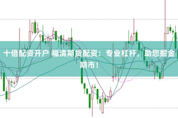 十倍配资开户 福清期货配资:专业杠杆,助您掘金期市!
