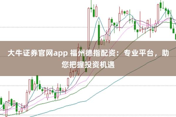 大牛证券官网app 福州德指配资:专业平台,助您把握投资机遇