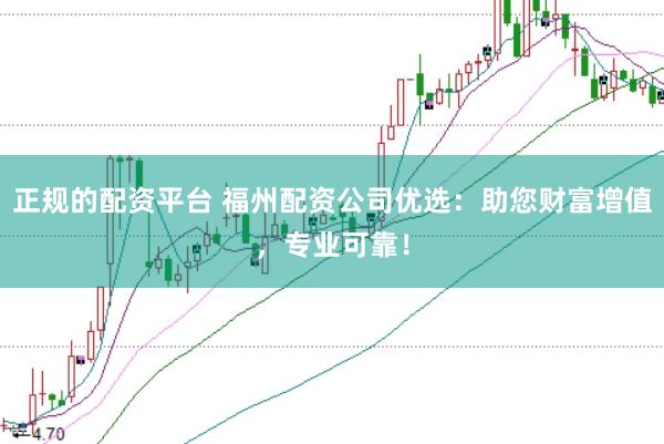 正规的配资平台 福州配资公司优选：助您财富增值，专业可靠！