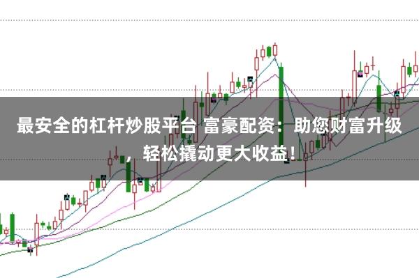 最安全的杠杆炒股平台 富豪配资：助您财富升级，轻松撬动更大收益！