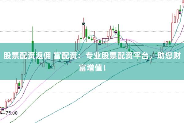 股票配资返佣 富配资:专业股票配资平台,助您财富增值!
