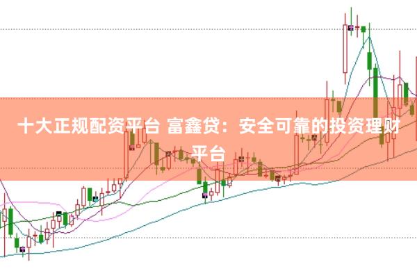 十大正规配资平台 富鑫贷：安全可靠的投资理财平台