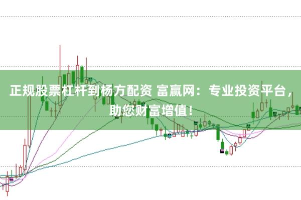 正规股票杠杆到杨方配资 富赢网：专业投资平台，助您财富增值！
