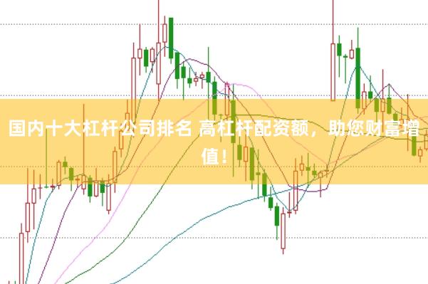 国内十大杠杆公司排名 高杠杆配资额，助您财富增值！
