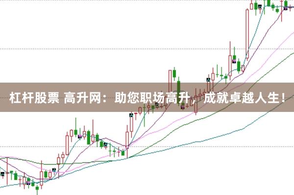 杠杆股票 高升网：助您职场高升，成就卓越人生！