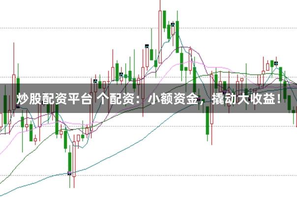炒股配资平台 个配资：小额资金，撬动大收益！