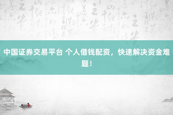 中国证券交易平台 个人借钱配资,快速解决资金难题!