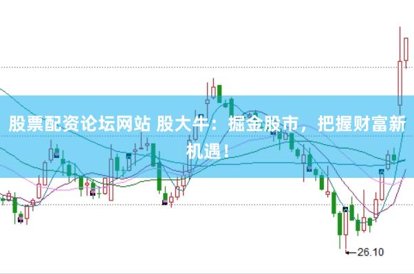 股票配资论坛网站 股大牛:掘金股市,把握财富新机遇!