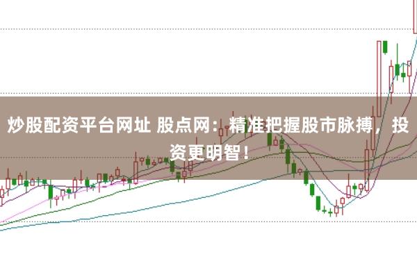 炒股配资平台网址 股点网:精准把握股市脉搏,投资更明智!
