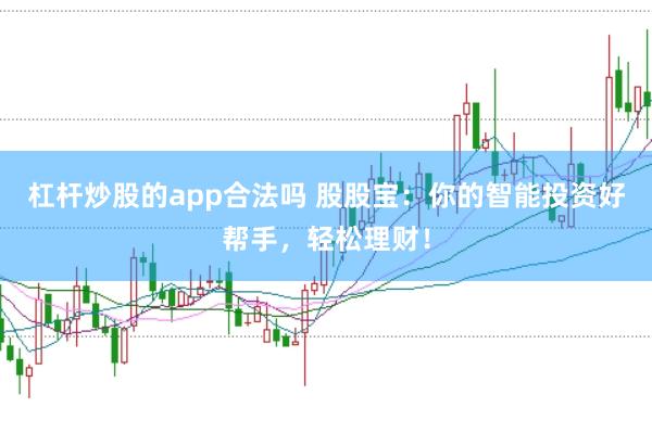 杠杆炒股的app合法吗 股股宝:你的智能投资好帮手,轻松理财!