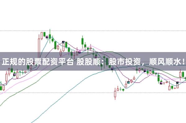 正规的股票配资平台 股股顺：股市投资，顺风顺水！