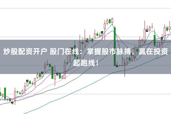 炒股配资开户 股门在线：掌握股市脉搏，赢在投资起跑线！