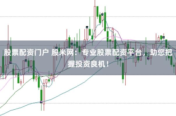 股票配资门户 股米网：专业股票配资平台，助您把握投资良机！