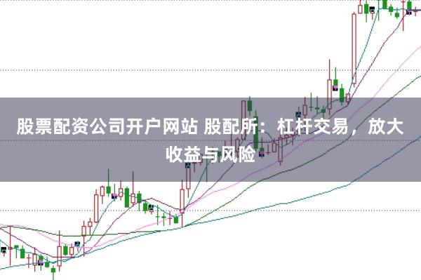 股票配资公司开户网站 股配所：杠杆交易，放大收益与风险