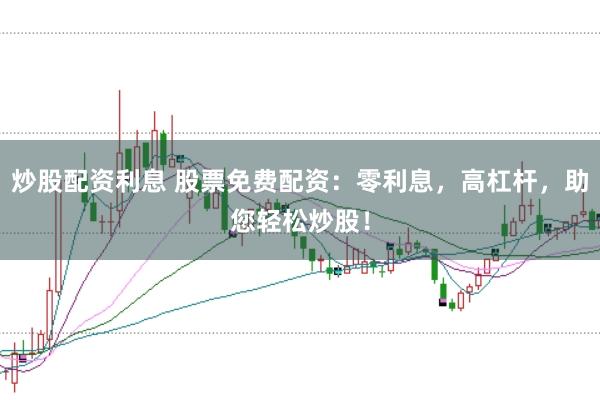 炒股配资利息 股票免费配资：零利息，高杠杆，助您轻松炒股！