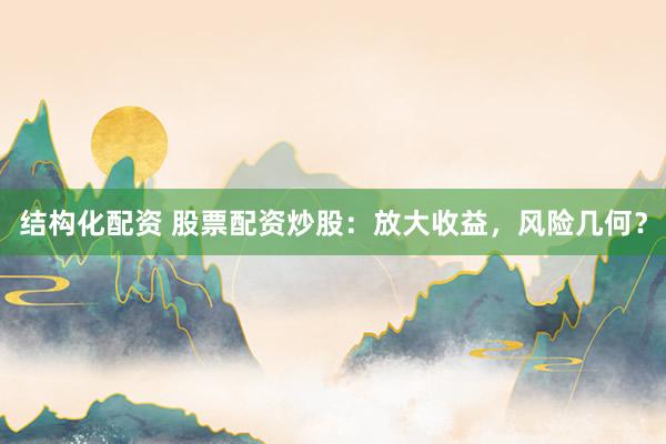 结构化配资 股票配资炒股：放大收益，风险几何？