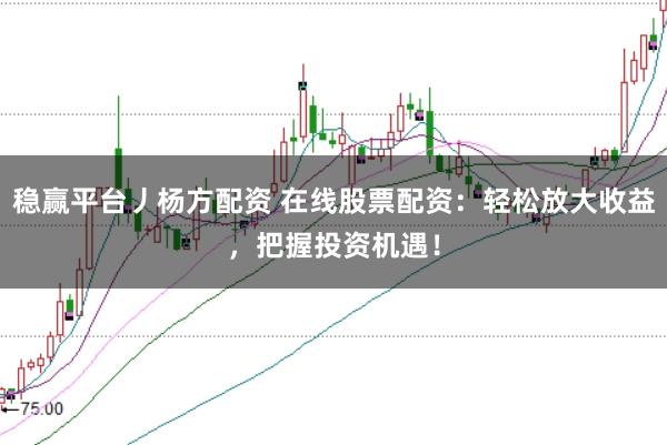 稳赢平台丿杨方配资 在线股票配资：轻松放大收益，把握投资机遇！