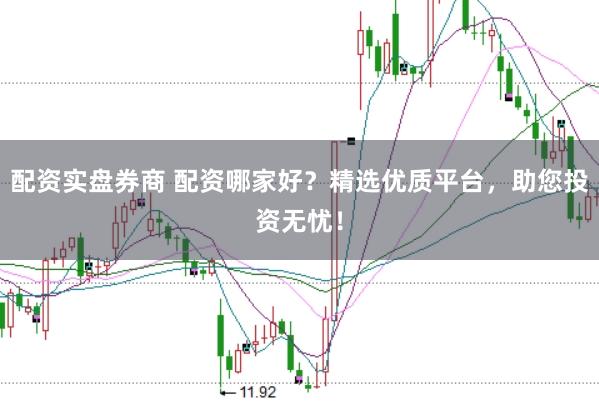 配资实盘券商 配资哪家好？精选优质平台，助您投资无忧！