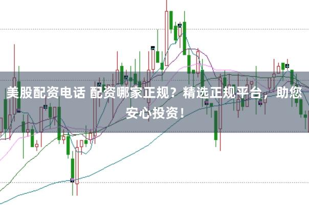 美股配资电话 配资哪家正规？精选正规平台，助您安心投资！