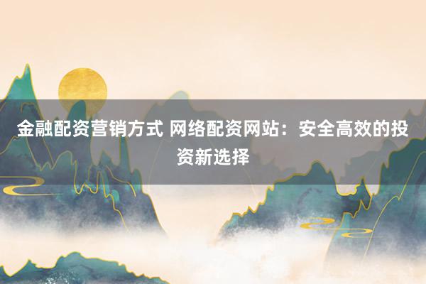 金融配资营销方式 网络配资网站：安全高效的投资新选择