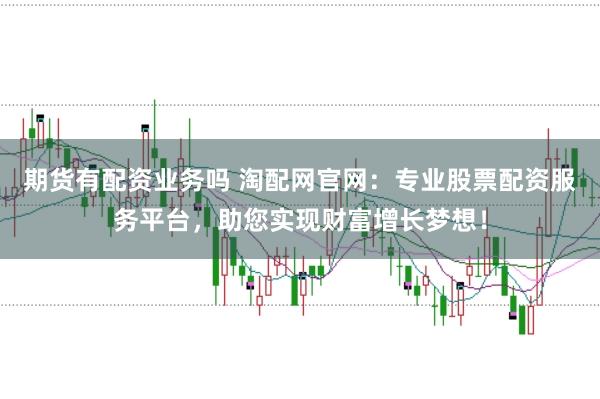 期货有配资业务吗 淘配网官网：专业股票配资服务平台，助您实现财富增长梦想！