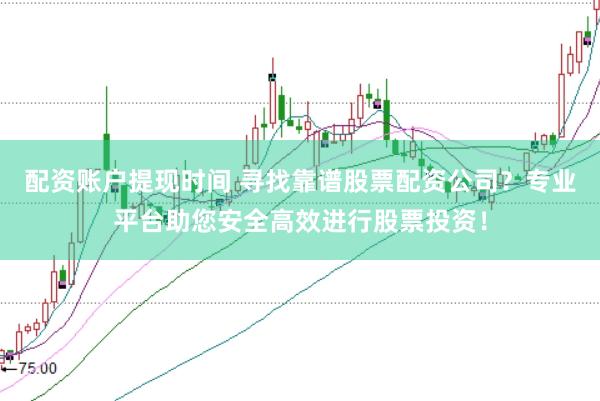 配资账户提现时间 寻找靠谱股票配资公司?专业平台助您安全高效进行股票投资!