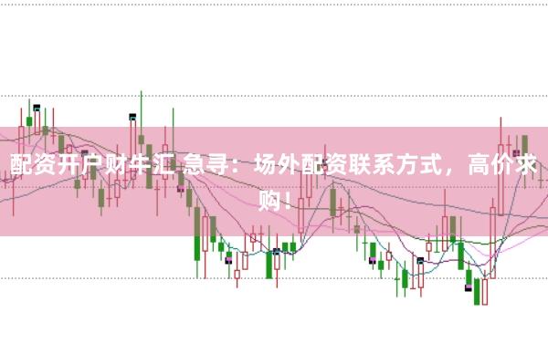 配资开户财牛汇 急寻：场外配资联系方式，高价求购！
