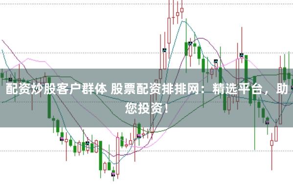 配资炒股客户群体 股票配资排排网：精选平台，助您投资！