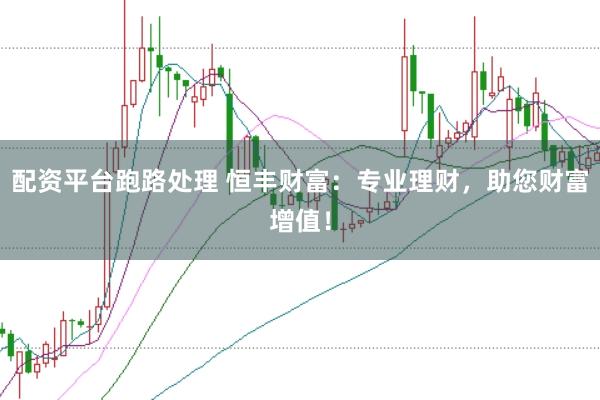 配资平台跑路处理 恒丰财富：专业理财，助您财富增值！