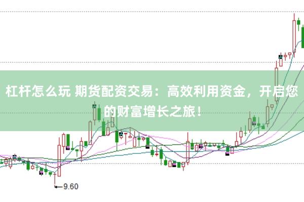 杠杆怎么玩 期货配资交易：高效利用资金，开启您的财富增长之旅！