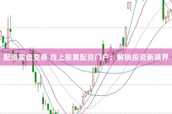配资实盘交易 线上股票配资门户：解锁投资新境界