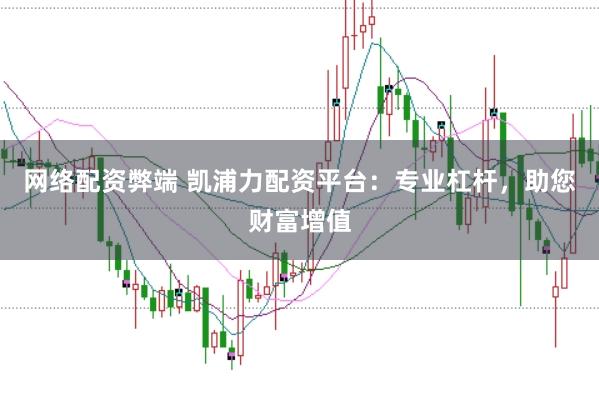 网络配资弊端 凯浦力配资平台：专业杠杆，助您财富增值