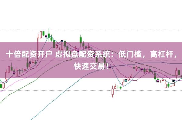 十倍配资开户 虚拟盘配资系统:低门槛,高杠杆,快速交易!