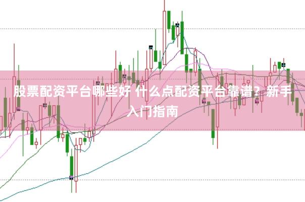 股票配资平台哪些好 什么点配资平台靠谱？新手入门指南