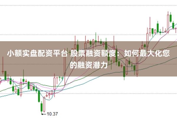 小额实盘配资平台 股票融资额度：如何最大化您的融资潜力