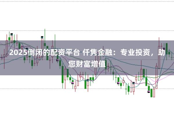 2025倒闭的配资平台 仟隽金融:专业投资,助您财富增值