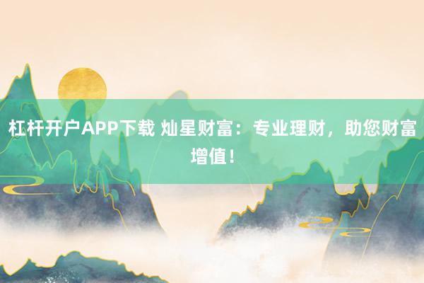 杠杆开户APP下载 灿星财富：专业理财，助您财富增值！