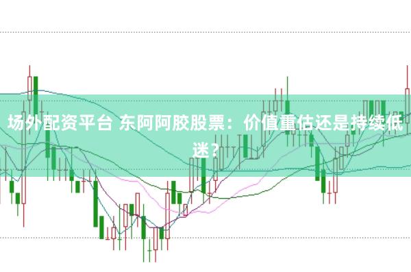 场外配资平台 东阿阿胶股票：价值重估还是持续低迷？