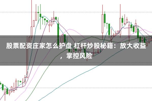 股票配资庄家怎么护盘 杠杆炒股秘籍：放大收益，掌控风险