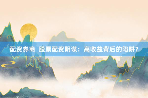 配资券商 股票配资阴谋:高收益背后的陷阱?