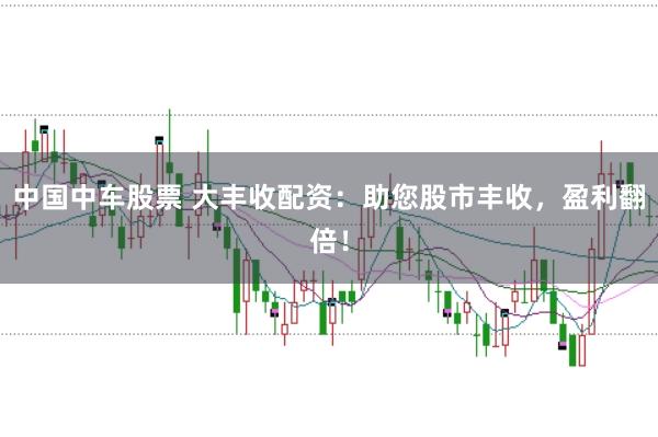 中国中车股票 大丰收配资：助您股市丰收，盈利翻倍！