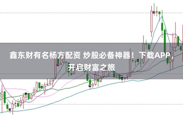 鑫东财有名杨方配资 炒股必备神器！下载APP，开启财富之旅